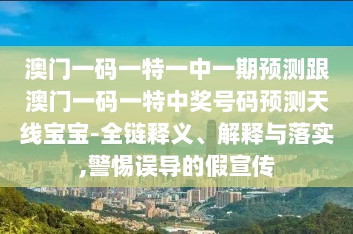 澳門一碼一特一中一期預測跟澳門一碼一特中獎號碼預測天線寶寶-全鏈釋義、解釋與落實,警惕誤導的假宣傳