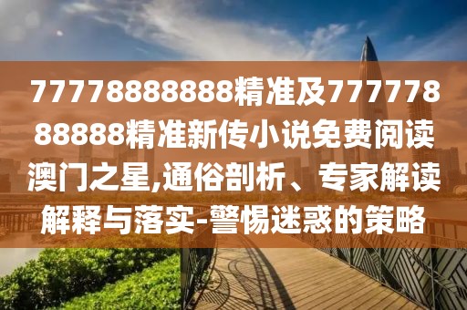 77778888888精準及77777888888精準新傳小說免費閱讀澳門之星,通俗剖析、專家解讀解釋與落實-警惕迷惑的策略