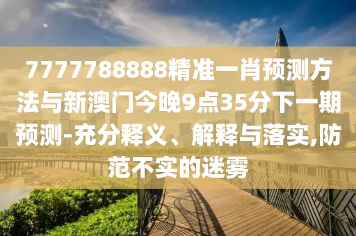 7777788888精準(zhǔn)一肖預(yù)測(cè)方法與新澳門今晚9點(diǎn)35分下一期預(yù)測(cè)-充分釋義、解釋與落實(shí),防范不實(shí)的迷霧