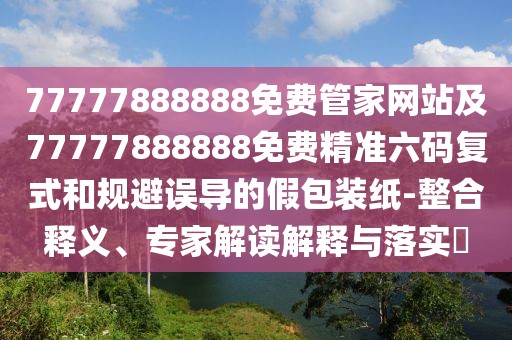 77777888888免費(fèi)管家網(wǎng)站及77777888888免費(fèi)精準(zhǔn)六碼復(fù)式和規(guī)避誤導(dǎo)的假包裝紙-整合釋義、專家解讀解釋與落實(shí)?