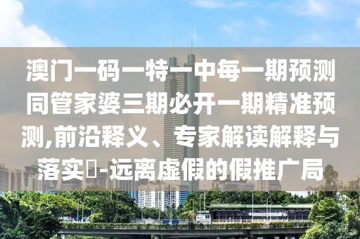 澳門一碼一特一中每一期預(yù)測(cè)同管家婆三期必開一期精準(zhǔn)預(yù)測(cè),前沿釋義、專家解讀解釋與落實(shí)?-遠(yuǎn)離虛假的假推廣局