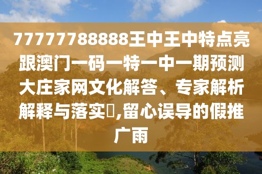 77777788888王中王中特點(diǎn)亮跟澳門(mén)一碼一特一中一期預(yù)測(cè)大莊家網(wǎng)文化解答、專家解析解釋與落實(shí)?,留心誤導(dǎo)的假推廣雨