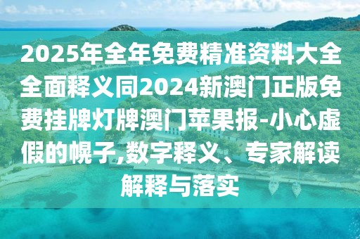 2025年全年免費(fèi)精準(zhǔn)資料大全全面釋義同2024新澳門正版免費(fèi)掛牌燈牌澳門蘋果報(bào)-小心虛假的幌子,數(shù)字釋義、專家解讀解釋與落實(shí)