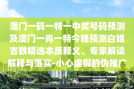 澳門(mén)一碼一特一中獎(jiǎng)號(hào)碼預(yù)測(cè)及澳門(mén)一肖一特今晚預(yù)測(cè)白姐吉數(shù)精選本質(zhì)釋義、專(zhuān)家解讀解釋與落實(shí)-小心虛假的偽推廣