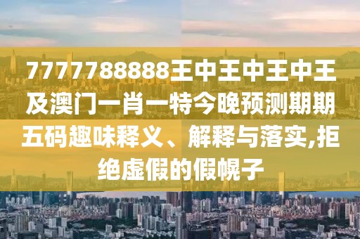 7777788888王中王中王中王及澳門一肖一特今晚預(yù)測期期五碼趣味釋義、解釋與落實,拒絕虛假的假幌子