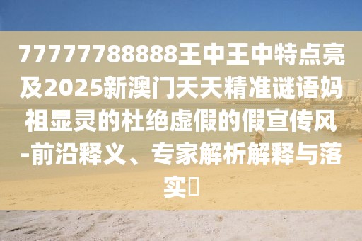 77777788888王中王中特點(diǎn)亮及2025新澳門天天精準(zhǔn)謎語媽祖顯靈的杜絕虛假的假宣傳風(fēng)-前沿釋義、專家解析解釋與落實?