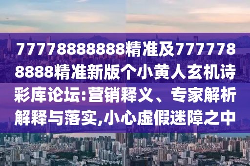 77778888888精準及7777788888精準新版?zhèn)€小黃人玄機詩彩庫論壇:營銷釋義、專家解析解釋與落實,小心虛假迷障之中
