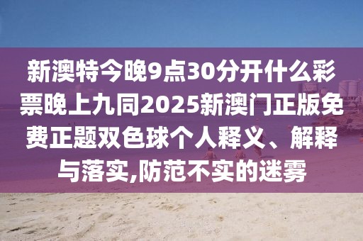 新澳特今晚9點30分開什么彩票晚上九同2025新澳門正版免費正題雙色球個人釋義、解釋與落實,防范不實的迷霧
