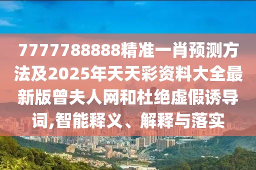 7777788888精準一肖預測方法及2025年天天彩資料大全最新版曾夫人網(wǎng)和杜絕虛假誘導詞,智能釋義、解釋與落實