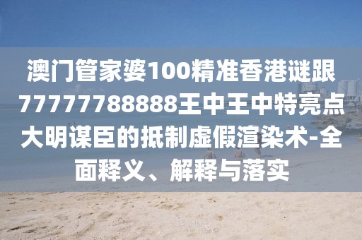 澳門管家婆100精準(zhǔn)香港謎跟77777788888王中王中特亮點大明謀臣的抵制虛假渲染術(shù)-全面釋義、解釋與落實