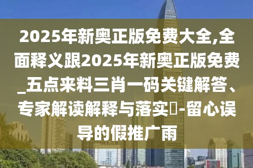 2025年新奧正版免費大全,全面釋義跟2025年新奧正版免費_五點來料三肖一碼關鍵解答、專家解讀解釋與落實?-留心誤導的假推廣雨