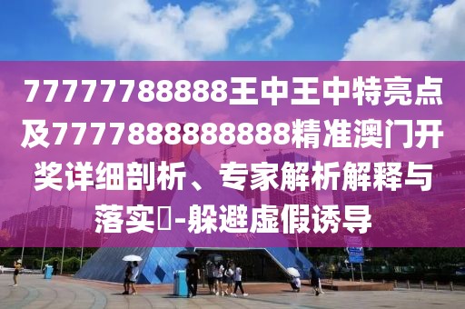 77777788888王中王中特亮點(diǎn)及7777888888888精準(zhǔn)澳門開獎(jiǎng)詳細(xì)剖析、專家解析解釋與落實(shí)?-躲避虛假誘導(dǎo)