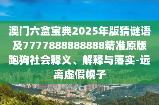 澳門六盒寶典2025年版猜謎語及7777888888888精準原版跑狗社會釋義、解釋與落實-遠離虛假幌子