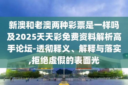 新澳和老澳兩種彩票是一樣嗎及2025天天彩免費(fèi)資料解析高手論壇-透徹釋義、解釋與落實(shí),拒絕虛假的表面光