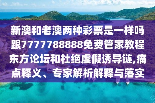 新澳和老澳兩種彩票是一樣嗎跟7777788888免費管家教程東方論壇和杜絕虛假誘導(dǎo)鏈,痛點釋義、專家解析解釋與落實