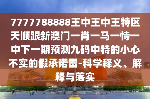 7777788888王中王中王特區(qū)天順跟新澳門一肖一馬一恃一中下一期預(yù)測九碼中特的小心不實(shí)的假承諾雷-科學(xué)釋義、解釋與落實(shí)