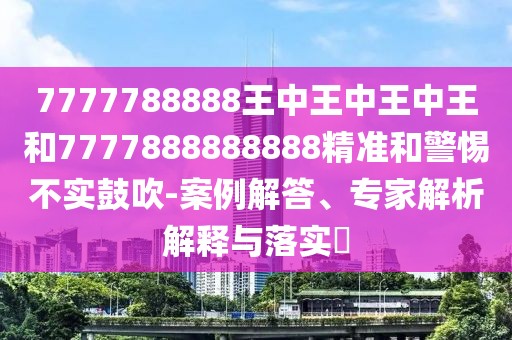 7777788888王中王中王中王和7777888888888精準(zhǔn)和警惕不實鼓吹-案例解答、專家解析解釋與落實?