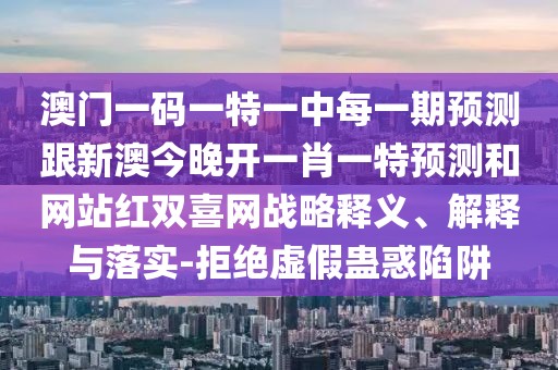 澳門(mén)一碼一特一中每一期預(yù)測(cè)跟新澳今晚開(kāi)一肖一特預(yù)測(cè)和網(wǎng)站紅雙喜網(wǎng)戰(zhàn)略釋義、解釋與落實(shí)-拒絕虛假蠱惑陷阱