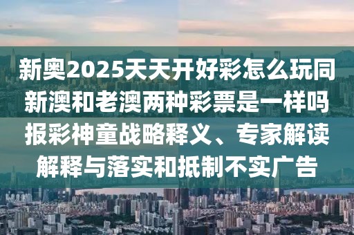 新奧2025天天開好彩怎么玩同新澳和老澳兩種彩票是一樣嗎報(bào)彩神童戰(zhàn)略釋義、專家解讀解釋與落實(shí)和抵制不實(shí)廣告