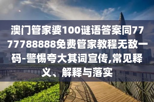 澳門管家婆100謎語(yǔ)答案同7777788888免費(fèi)管家教程無(wú)敵一碼-警惕夸大其詞宣傳,常見釋義、解釋與落實(shí)