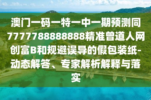 澳門一碼一特一中一期預測同7777788888888精準曾道人網創(chuàng)富B和規(guī)避誤導的假包裝紙-動態(tài)解答、專家解析解釋與落實