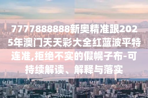 7777888888新奧精準跟2025年澳門天天彩大全紅藍波平特連準,拒絕不實的假幌子布-可持續(xù)解讀、解釋與落實