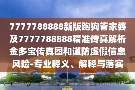 7777788888新版跑狗管家婆及7777788888精準傳真解析金多寶傳真圖和謹防虛假信息風(fēng)險-專業(yè)釋義、解釋與落實