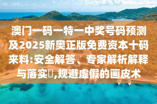 澳門一碼一特一中獎號碼預測及2025新奧正版免費資本十碼來料:安全解答、專家解析解釋與落實?,規(guī)避虛假的畫皮術(shù)