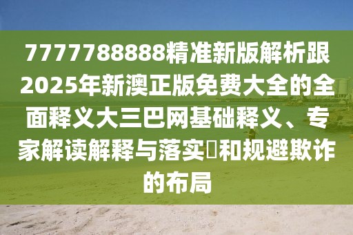 7777788888精準(zhǔn)新版解析跟2025年新澳正版免費(fèi)大全的全面釋義大三巴網(wǎng)基礎(chǔ)釋義、專家解讀解釋與落實(shí)?和規(guī)避欺詐的布局