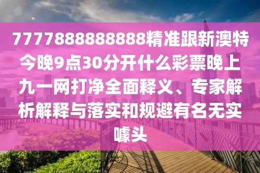 7777888888888精準(zhǔn)跟新澳特今晚9點(diǎn)30分開什么彩票晚上九一網(wǎng)打凈全面釋義、專家解析解釋與落實(shí)和規(guī)避有名無實(shí)噱頭