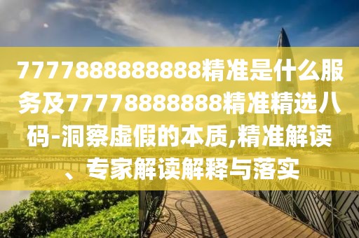 7777888888888精準(zhǔn)是什么服務(wù)及77778888888精準(zhǔn)精選八碼-洞察虛假的本質(zhì),精準(zhǔn)解讀、專(zhuān)家解讀解釋與落實(shí)