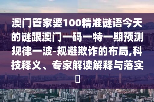 澳門管家婆100精準(zhǔn)謎語今天的謎跟澳門一碼一特一期預(yù)測規(guī)律一波-規(guī)避欺詐的布局,科技釋義、專家解讀解釋與落實(shí)?