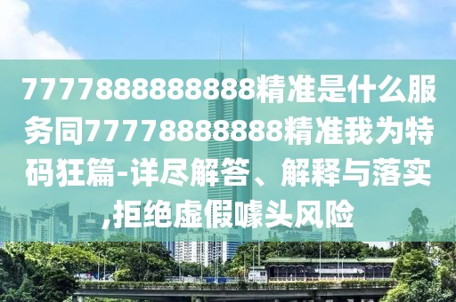 7777888888888精準是什么服務同77778888888精準我為特碼狂篇-詳盡解答、解釋與落實,拒絕虛假噱頭風險