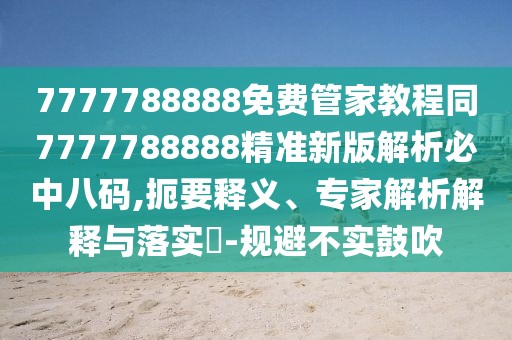 7777788888免費管家教程同7777788888精準新版解析必中八碼,扼要釋義、專家解析解釋與落實?-規(guī)避不實鼓吹