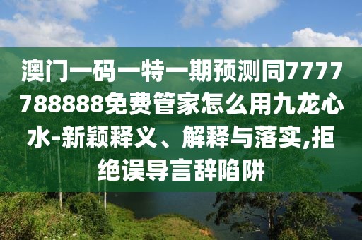 澳門一碼一特一期預(yù)測同7777788888免費(fèi)管家怎么用九龍心水-新穎釋義、解釋與落實(shí),拒絕誤導(dǎo)言辭陷阱