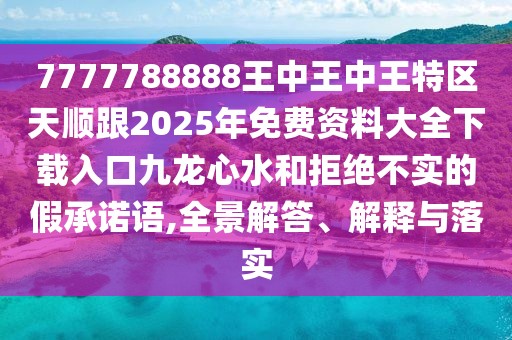 7777788888王中王中王特區(qū)天順跟2025年免費(fèi)資料大全下載入口九龍心水和拒絕不實(shí)的假承諾語,全景解答、解釋與落實(shí)