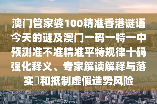 澳門管家婆100精準香港謎語今天的謎及澳門一碼一特一中預測準不準精準平特規(guī)律十碼強化釋義、專家解讀解釋與落實?和抵制虛假造勢風險