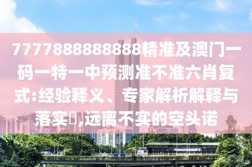 7777888888888精準(zhǔn)及澳門一碼一特一中預(yù)測準(zhǔn)不準(zhǔn)六肖復(fù)式:經(jīng)驗(yàn)釋義、專家解析解釋與落實(shí)?,遠(yuǎn)離不實(shí)的空頭諾