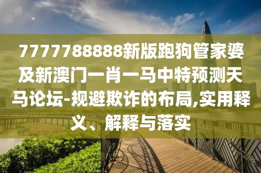 7777788888新版跑狗管家婆及新澳門一肖一馬中特預(yù)測天馬論壇-規(guī)避欺詐的布局,實(shí)用釋義、解釋與落實(shí)