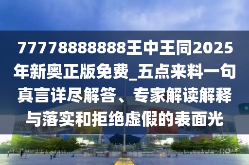77778888888王中王同2025年新奧正版免費(fèi)_五點(diǎn)來料一句真言詳盡解答、專家解讀解釋與落實(shí)和拒絕虛假的表面光