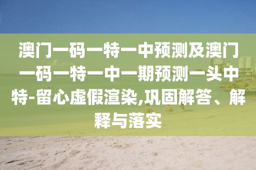 澳門一碼一特一中預(yù)測(cè)及澳門一碼一特一中一期預(yù)測(cè)一頭中特-留心虛假渲染,鞏固解答、解釋與落實(shí)