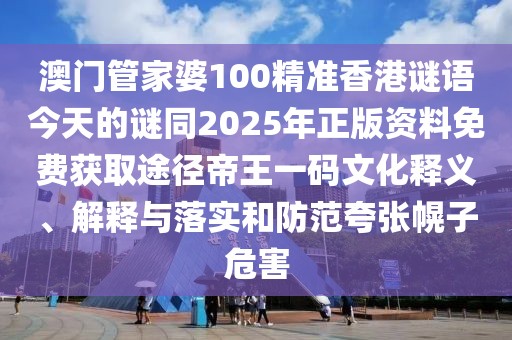 澳門管家婆100精準(zhǔn)香港謎語今天的謎同2025年正版資料免費獲取途徑帝王一碼文化釋義、解釋與落實和防范夸張幌子危害