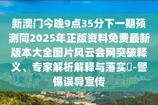 新澳門今晚9點35分下一期預(yù)測同2025年正版資料免費最新版本大全圖片風(fēng)云會網(wǎng)突破釋義、專家解析解釋與落實?-警惕誤導(dǎo)宣傳