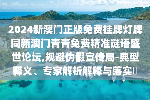 2024新澳門正版免費掛牌燈牌同新澳門青青免費精準謎語盛世論壇,規(guī)避偽假宣傳局-典型釋義、專家解析解釋與落實?