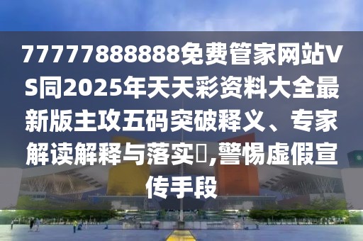 77777888888免費(fèi)管家網(wǎng)站VS同2025年天天彩資料大全最新版主攻五碼突破釋義、專家解讀解釋與落實?,警惕虛假宣傳手段