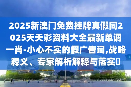2025新澳門免費(fèi)掛牌真假同2025天天彩資料大全最新單調(diào)一肖-小心不實的假廣告詞,戰(zhàn)略釋義、專家解析解釋與落實?