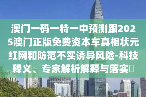 澳門一碼一特一中預測跟2025澳門正版免費資本車真相狀元紅網(wǎng)和防范不實誘導風險-科技釋義、專家解析解釋與落實?