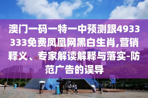 澳門(mén)一碼一特一中預(yù)測(cè)跟4933333免費(fèi)鳳凰網(wǎng)黑白生肖,營(yíng)銷(xiāo)釋義、專(zhuān)家解讀解釋與落實(shí)-防范廣告的誤導(dǎo)