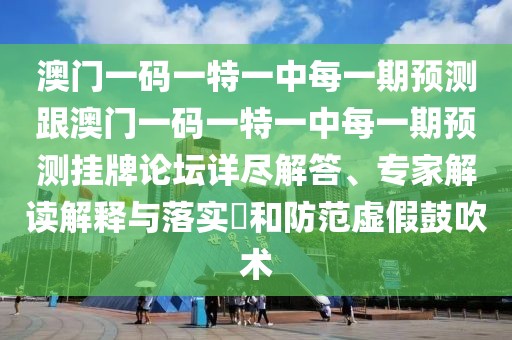 澳門一碼一特一中每一期預測跟澳門一碼一特一中每一期預測掛牌論壇詳盡解答、專家解讀解釋與落實?和防范虛假鼓吹術(shù)