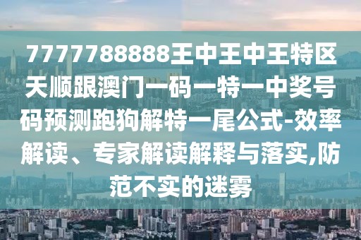 7777788888王中王中王特區(qū)天順跟澳門一碼一特一中獎號碼預(yù)測跑狗解特一尾公式-效率解讀、專家解讀解釋與落實,防范不實的迷霧